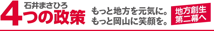 石井まさひろ　4つの政策　もっと地方を元気に。もっと岡山に笑顔を。　地方創生第二幕へ