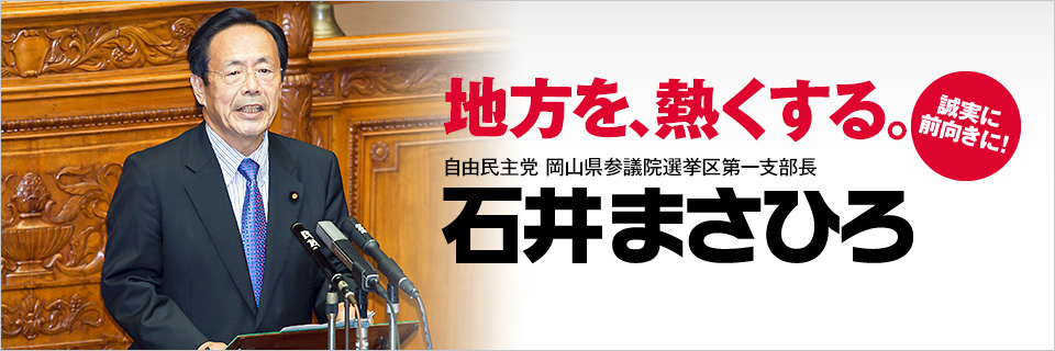 地方を、熱くする。誠実に前向きに！　自由民主党岡山県参議院選挙区第一支部長　石井まさひろ